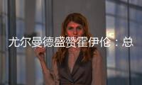 尤爾曼德盛贊霍伊倫：總能在每場留深刻印象
