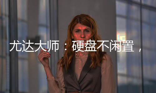 尤達(dá)大師：硬盤不閑置，煥發(fā)新體驗(yàn)【數(shù)碼&手機(jī)】風(fēng)尚中國網(wǎng)