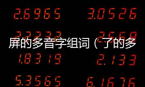 屏的多音字組詞（了的多音字組詞）