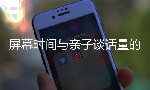 屏幕時間與親子談話量的減少有關