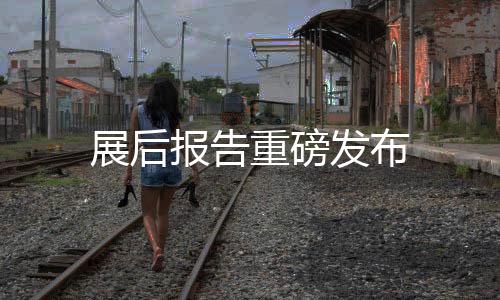 展后報(bào)告重磅發(fā)布