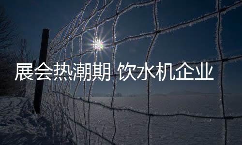 展會熱潮期 飲水機企業該如何備戰?