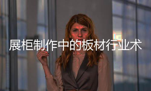 展柜制作中的板材行業(yè)術(shù)語解析