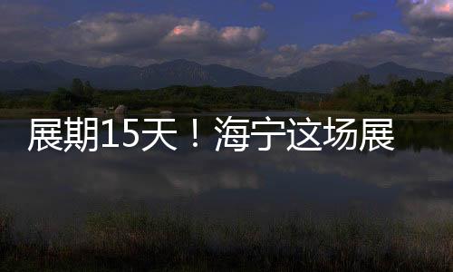 展期15天！海寧這場展覽開展！