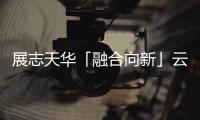 展志天華「融合向新」云盛典順利舉行,線上發布,智見未來!