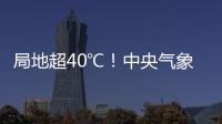 局地超40℃！中央氣象臺發(fā)布高溫黃色預(yù)警 多地陷'火爐'模式