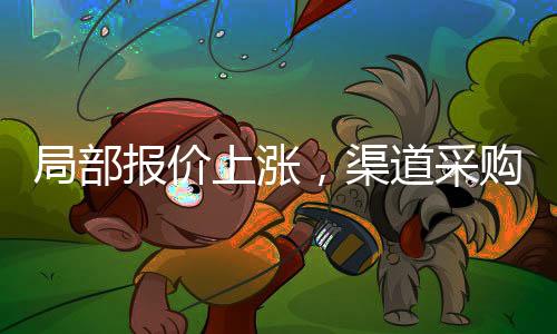 局部報價上漲，渠道采購一般！,行業標準