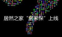 居然之家“居家保”上線 開啟家居市場第二次服務(wù)升級革命