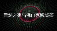 居然之家與佛山家博城簽約合作新聞發布會