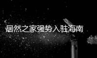 居然之家強(qiáng)勢(shì)入駐海南 優(yōu)質(zhì)家居新選擇