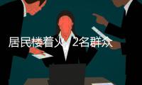 居民樓著火  2名群眾被困著火建筑中