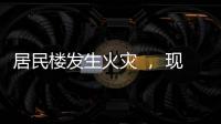 居民樓發生火災 ， 現場濃煙滾滾