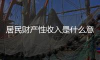 居民財產性收入是什么意思（居民財產性收入）