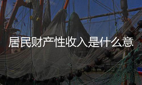 居民財產性收入是什么意思（居民財產性收入）