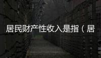 居民財產性收入是指（居民財產性收入）