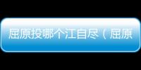屈原投哪個江自盡（屈原為什么要投江自盡）