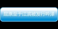 屈原至于江濱被發行吟澤畔全文翻譯 屈原至于江濱被發行吟澤畔的意思