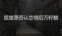 屈楚蕭否認戀情后萬籽麟發文：剛剛得知被分手了