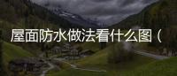 屋面防水做法看什么圖（屋面防水做法）