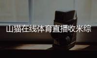 山貓在線體育直播收米綜合體育直播2024/2/19開云體育app入口