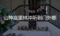 山神廟里林沖聽到門外哪三人的話（山神廟）