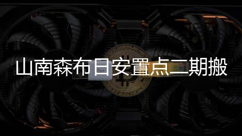 山南森布日安置點二期搬遷啟動