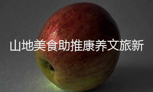 山地美食助推康養文旅新發展