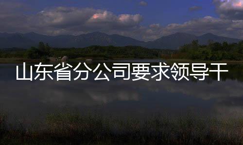 山東省分公司要求領導干部貫徹“四先”要求