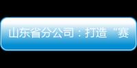 山東省分公司：打造“賽馬”機制 細化過程管控