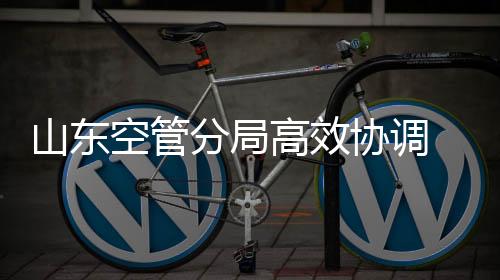 山東空管分局高效協調 搭建空中綠色生命通道