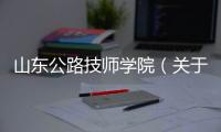 山東公路技師學(xué)院（關(guān)于山東公路技師學(xué)院的基本情況說明介紹）