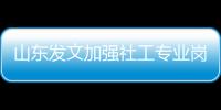 山東發文加強社工專業崗位開發與人才激勵保障