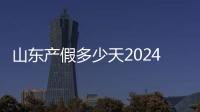 山東產假多少天2024有新規定，陪產、育兒、護理延長60天