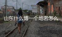 山東什么博一個地名怎么讀 山東淄博怎么讀