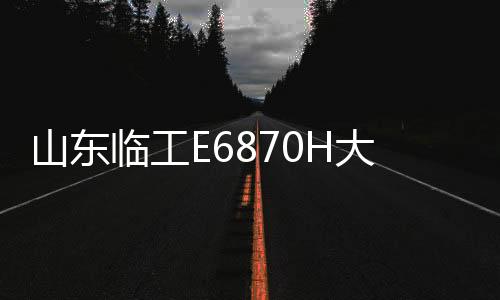 山東臨工E6870H大型挖掘機(jī)：施工利器，輕松應(yīng)對(duì)多工況需求