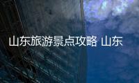 山東旅游景點攻略 山東游玩攻略