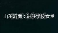 山東沂南：進駐學校食堂督導檢查食品安全