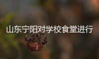 山東寧陽對學校食堂進行開學檢查