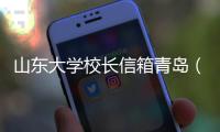 山東大學校長信箱青島（山東大學校長信箱）