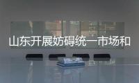 山東開展妨礙統一市場和公平競爭政策措施清理工作