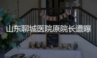 山東聊城醫院原院長遭曝光不雅艷照 被雙規