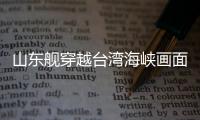 山東艦穿越臺(tái)灣海峽畫(huà)面首次公開(kāi)
