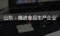 山東：推進食品生產企業落實最嚴謹標準 推動“三標”行動深入開展