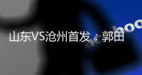 山東VS滄州首發：郭田雨單箭頭 奧斯卡搭檔穆里奇
