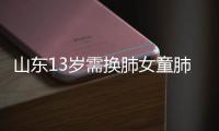 山東13歲需換肺女童肺移植手術順利完成！父親：心里的石頭落了地