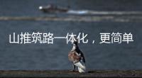 山推筑路一體化，更簡單、更高效、更節省！
