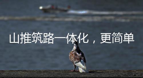 山推筑路一體化，更簡單、更高效、更節(jié)省！