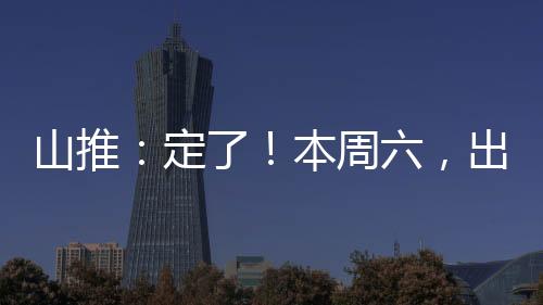 山推：定了！本周六，出發！