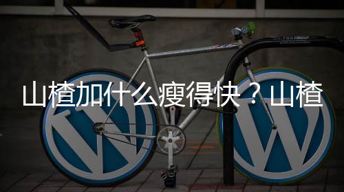 山楂加什么瘦得快？山楂瘦身餐