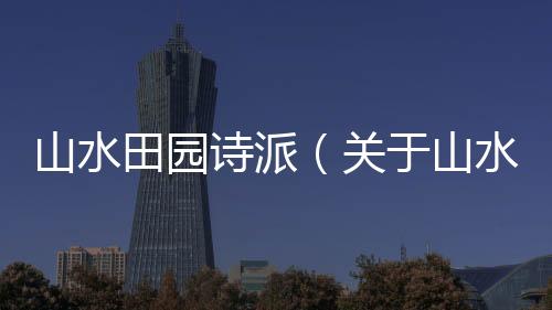 山水田園詩派（關于山水田園詩派的基本情況說明介紹）